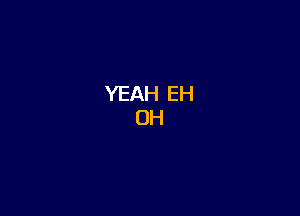 YEAH EH
0H
