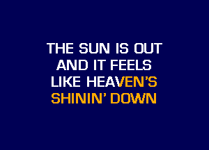 THE SUN IS OUT
AND IT FEELS

LIKE HEAVEN'S
SHININ' DOWN