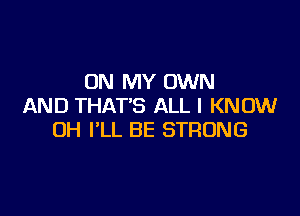ON MY OWN
AND THAT'S ALL I KNOW

OH I'LL BE STRONG