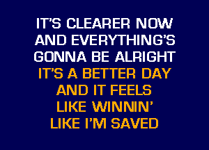 ITS CLEARER NOW
AND EVERYTHING'S
GONNA BE ALRIGHT
ITS A BETTER DAY
AND IT FEELS
LIKE WINNIN'

LIKE I'M SAVED l