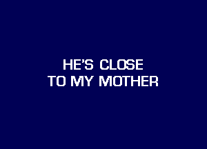 HE'S CLOSE

TO MY MOTHER