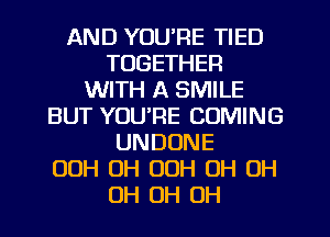 AND YOU'RE TIED
TOGETHER
WITH A SMILE
BUT YOU'RE COMING
UNDUNE
OOH UH OOH OH OH
OH OH OH