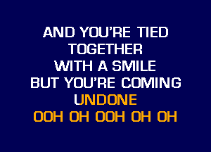 AND YOU'RE TIED
TOGETHER
WITH A SMILE
BUT YOU'RE COMING
UNDONE
00H UH OOH OH OH