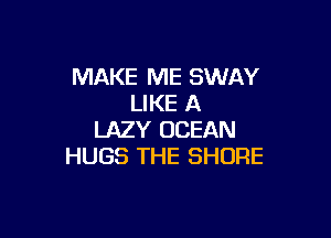 MAKE ME SWAY
LIKE A

LAZY OCEAN
HUGS THE SHORE