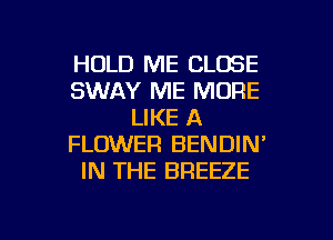 HOLD ME CLOSE
SWAY ME MORE
LIKE A
FLOWER BENDIN'
IN THE BREEZE

g