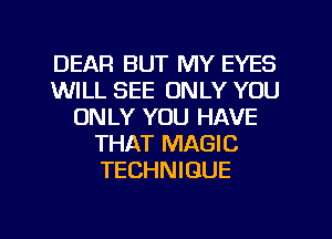 DEAR BUT MY EYES
WILL SEE ONLY YOU
ONLY YOU HAVE
THAT MAGIC
TECHNIQUE