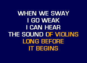 WHEN WE SWAY
I GO WEAK
I CAN HEAR
THE SOUND OF VIOLINS
LONG BEFORE
IT BEGINS