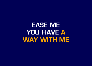 EASE ME
YOU HAVE A

WAY WITH ME