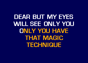 DEAR BUT MY EYES
WILL SEE ONLY YOU
ONLY YOU HAVE
THAT MAGIC
TECHNIQUE