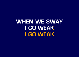 WHEN WE SWAY
I GO WEAK

I GO WEAK