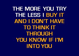 THE MORE YOU TRY
THE LESS I BUY IT
AND I DON'T HAVE

TO THINK IT
THROUGH
YOU KNOW IF I'M

INTO YOU I