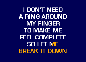 I DON'T NEED
A RING AROUND
MY FINGER
TO MAKE ME
FEEL COMPLETE
SD LET ME

BREAK IT DOWN l