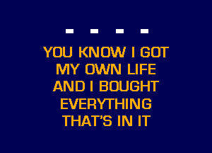 YOU KNOW I GOT
MY OWN LIFE

AND I BOUGHT

EVERYTHING
THATB IN IT