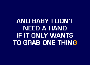AND BABY I DON'T
NEED A HAND
IF IT ONLY WANTS
TO GRAB ONE THING
