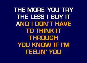 THE MORE YOU TRY
THE LESS I BUY IT
AND I DON'T HAVE

TO THINK IT
THROUGH
YOU KNOW IF I'M

FEELIN' YOU I