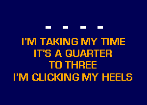 I'M TAKING MY TIME
IT'S A QUARTER
TU THREE

I'M CLICKING MY HEELS