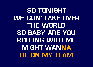 SO TONIGHT
WE GON' TAKE OVER
THE WORLD
30 BABY ARE YOU
ROLLING WITH ME
MIGHT WANNA
BE ON MY TEAM