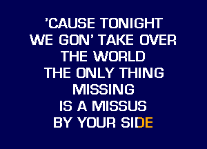 'CAUSE TONIGHT
WE GON' TAKE OVER
THE WORLD
THE ONLY THING
MISSING
IS A MISSUS
BY YOUR SIDE