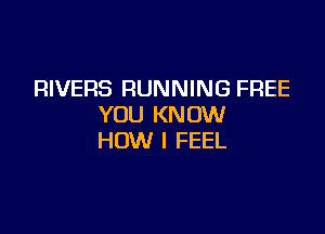 RIVERS RUNNING FREE
YOU KNOW

HOW I FEEL