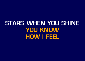 STARS WHEN YOU SHINE
YOU KNOW

HOW I FEEL