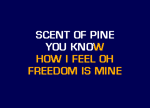 SCENT OF PINE
YOU KNOW

HOW I FEEL UH
FREEDOM IS MINE