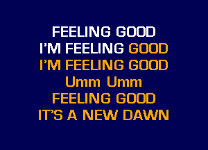 FEELING GOOD
I'M FEELING GOOD
I'M FEELING GOOD

Umm Umm

FEELING GOOD

IT'S A NEW DAWN

g