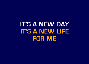 IT'S A NEW DAY
IT'S A NEW LIFE

FOR ME