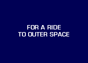 FOR A RIDE

T0 OUTER SPACE