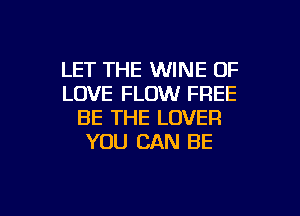 LET THE WINE OF
LOVE FLOW FREE
BE THE LOVER
YOU CAN BE

g