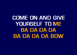 COME ON AND GIVE
YOURSELF TO ME
BA DA DA DA
BA DA DA DA BOW

g