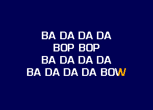 BA DA DA DA
BOP BOP

BA DA DA DA
BA DA DA DA BOW