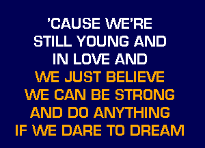 'CAUSE WERE
STILL YOUNG AND
IN LOVE AND
WE JUST BELIEVE
WE CAN BE STRONG
AND DO ANYTHING
IF WE DARE TO DREAM