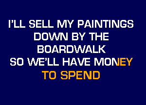 I'LL SELL MY PAINTINGS
DOWN BY THE
BOARDWALK

SO WE'LL HAVE MONEY

T0 SPEND