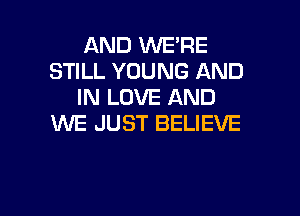 AND WE'RE
STILL YOUNG AND
IN LOVE AND

WE JUST BELIEVE