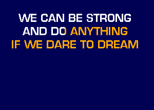 WE CAN BE STRONG
AND DO ANYTHING
IF WE DARE TO DREAM