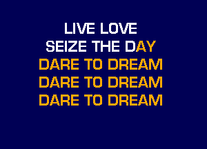 LIVE LOVE
SEIZE THE DAY
DARE TO DREAM
DARE TO DREAM
DARE TO DREAM

g