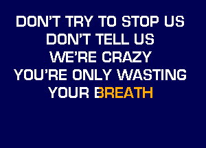 DON'T TRY TO STOP US
DON'T TELL US
WERE CRAZY

YOU'RE ONLY WASTING
YOUR BREATH