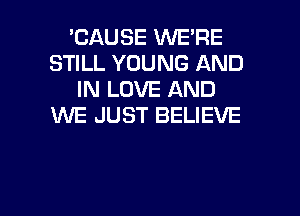 'CAUSE WE'RE
STILL YOUNG AND
IN LOVE AND
XNE JUST BELIEVE

g