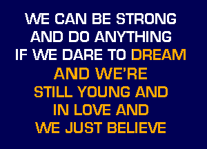 WE CAN BE STRONG
AND DO ANYTHING
IF WE DARE TO DREAM
AND WE'RE
STILL YOUNG AND
IN LOVE AND
WE JUST BELIEVE
