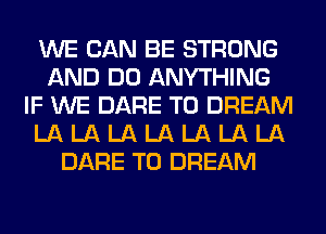 WE CAN BE STRONG
AND DO ANYTHING
IF WE DARE TO DREAM
LA LA LA LA LA LA LA
DARE TO DREAM