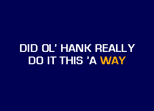 DID OL' HANK REALLY

DO IT THIS 'A WAY