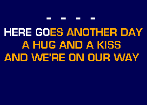 HERE GOES ANOTHER DAY
A HUG AND A KISS
AND WERE ON OUR WAY