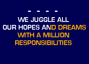 WE JUGGLE ALL
OUR HOPES AND DREAMS
WITH A MILLION
RESPONSIBILITIES