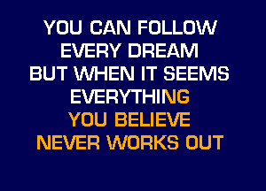 YOU CAN FOLLOW
EVERY DREAM
BUT WHEN IT SEEMS
EVERYTHING
YOU BELIEVE
NEVER WORKS OUT
