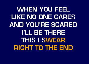 WHEN YOU FEEL
LIKE NO ONE CARES
AND YOU'RE SCARED
I'LL BE THERE
THIS I SWEAR
RIGHT TO THE END