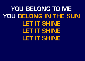 YOU BELONG TO ME
YOU BELONG IN THE SUN
LET IT SHINE
LET IT SHINE
LET IT SHINE