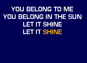 YOU BELONG TO ME
YOU BELONG IN THE SUN
LET IT SHINE
LET IT SHINE