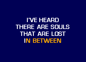 I'VE HEARD
THERE ARE SOULS

THAT ARE LOST
IN BETWEEN