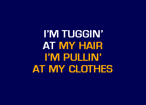 I'M TUGGIN'
AT MY HAIR

I'M PULLIN'
AT MY CLOTHES