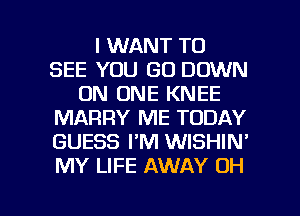 I WANT TO
SEE YOU GO DOWN
ON ONE KNEE
MARRY ME TODAY
GUESS I'M WISHIN'
MY LIFE AWAY OH

g